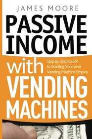 Passive Income with Vending Machines: Step By Step Guide to Starting Your own Vending Machine Empire