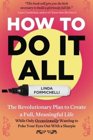 How to Do It All: The Revolutionary Plan to Create a Full, Meaningful Life  -  While Only Occasionally Wanting to Poke Your Eyes Out With a Sharpie