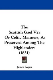 The Scottish Gael V2: Or Celtic Manners, As Preserved Among The Highlanders (1831)