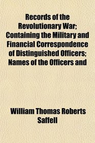 Records of the Revolutionary War; Containing the Military and Financial Correspondence of Distinguished Officers; Names of the Officers and