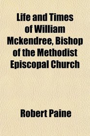 Life and Times of William Mckendree, Bishop of the Methodist Episcopal Church