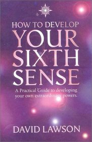 How to Develop Your Sixth Sense: A Practical Guide to Developing Your Own Extraordianry Powers