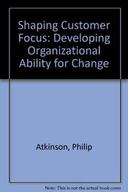 Shaping Customer Focus: Developing Organizational Ability for Change