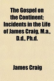 The Gospel on the Continent; Incidents in the Life of James Craig, M.a., D.d., Ph.d.