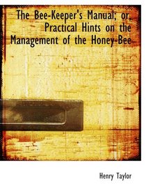 The Bee-Keeper's Manual; or, Practical Hints on the Management of the Honey-Bee