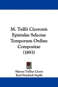 M. Tullii Ciceronis Epistulae Selectae Temporum Ordine Compositae (1893) (Latin Edition)