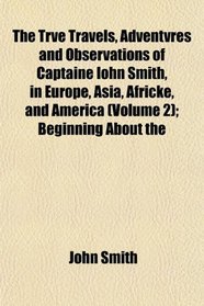 The Trve Travels, Adventvres and Observations of Captaine Iohn Smith, in Europe, Asia, Africke, and America (Volume 2); Beginning About the