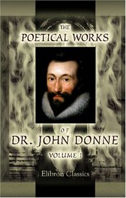 The Poetical Works of Dr. John Donne: With the Life of the Author. Volume 1