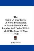 The Spirit Of The Town: A Novel Presentation In Fiction Form Of The Impulse And Desire Which Mold The Lives Of Men (1912)