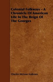 Colonial Folkways - A Chronicle Of American Life In The Reign Of The Georges