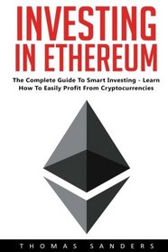Investing In Ethereum: The Complete Guide To Smart Investing - Learn How To Easily Profit From Cryptocurrencies!