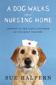 A Dog Walks Into a Nursing Home: Lessons in the Good Life from an Unlikely Teacher