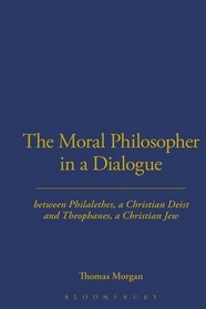 The Moral Philosopher in a Dialogue between Philalethes, a Christian Deist, and Theophanus, a Christian Jew (Works in the History of British Deism)