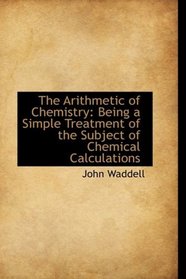 The Arithmetic of Chemistry: Being a Simple Treatment of the Subject of Chemical Calculations