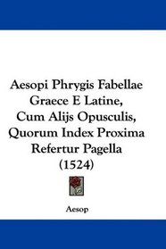 Aesopi Phrygis Fabellae Graece E Latine, Cum Alijs Opusculis, Quorum Index Proxima Refertur Pagella (1524) (Latin Edition)