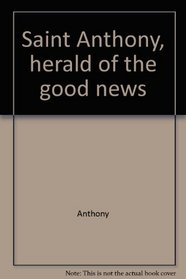 Saint Anthony, herald of the good news: A guide and light for today : excerpts from the Sermones of Saint Anthony