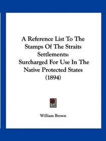 A Reference List To The Stamps Of The Straits Settlements: Surcharged For Use In The Native Protected States (1894)