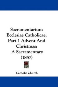 Sacramentarium Ecclesiae Catholicae, Part 1 Advent And Christmas: A Sacramentary (1857)