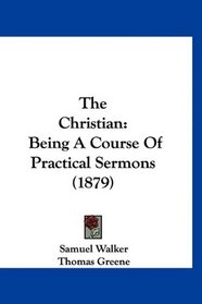 The Christian: Being A Course Of Practical Sermons (1879)