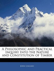 A Philosophic and Practical Inquiry Into the Nature and Constitution of Timber
