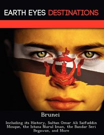 Brunei: Including its History, Sultan Omar Ali Saifuddin Mosque, the Istana Nurul Iman, the Bandar Seri Begawan, and More