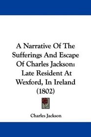 A Narrative Of The Sufferings And Escape Of Charles Jackson: Late Resident At Wexford, In Ireland (1802)