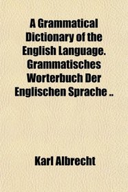 A Grammatical Dictionary of the English Language. Grammatisches Wrterbuch Der Englischen Sprache ..