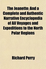 The Jeanette; And a Complete and Authentic Narrative Encyclopedia of All Voyages and Expeditions to the North Polar Regions