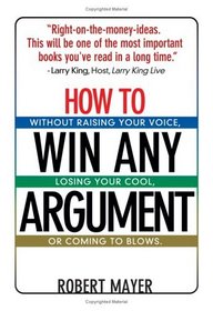 How To Win Any Argument: Without Raising Your Voice, Losing Your Cool, Or Coming To Blows