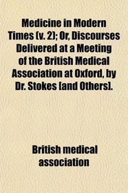 Medicine in Modern Times (v. 2); Or, Discourses Delivered at a Meeting of the British Medical Association at Oxford, by Dr. Stokes [and Others].