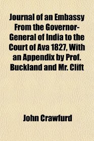 Journal of an Embassy From the Governor-General of India to the Court of Ava 1827, With an Appendix by Prof. Buckland and Mr. Clift