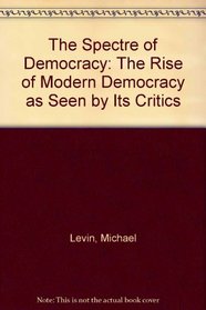 The Spectre of Democracy: The Rise of Modern Democracy as Seen by Its Critics