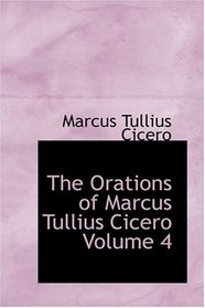 The Orations of Marcus Tullius Cicero  Volume 4