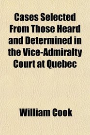 Cases Selected From Those Heard and Determined in the Vice-Admiralty Court at Quebec