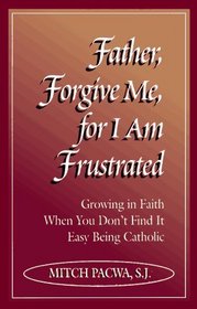 Father, Forgive Me for I Am Frustrated: Growing in Your Faith Even When It Isn't Easy Being Catholic