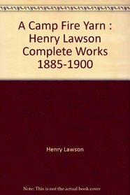 A camp-fire yarn: Henry Lawson complete works 1885-1900