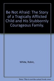 Be Not Afraid: The Story of a Tragically Afflicted Child and His Stubbornly Courageous Family.