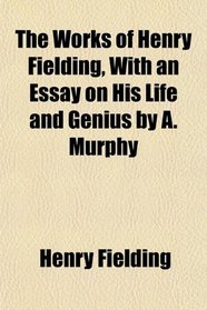 The Works of Henry Fielding, With an Essay on His Life and Genius by A. Murphy