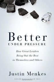 Better Under Pressure: How Great Leaders Bring Out the Best in Themselves and Others