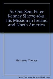 As One Sent Peter Kenney Sj 1779-1841: His Mission in Ireland and North America