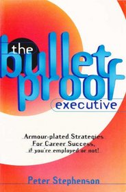 The Bulletproof Executive: Armour-Plated Strategies for Career Success, If You're Employed or Not!