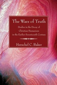 The Wars of Truth: Studies in the Decay of Christian Humanism in the Earlier Seventeenth Century
