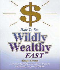 How to Be Wildly Wealthy FAST: A Powerful Step-by-Step Guide to Attract Prosperity and Abundance into Your Life Today!