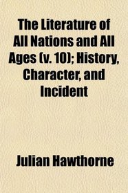 The Literature of All Nations and All Ages (v. 10); History, Character, and Incident