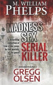 Madness. Sex. Serial Killer.: A Disturbing Collection of True Crime Cases by Two Masters of the Genre