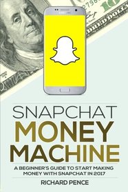 Snapchat: Money Machine - A Beginner's Guide to Start Making Money with Snapchat in 2017 (Social Media Marketing) (Volume 1)