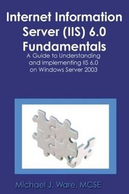 Internet Information Server (IIS) 6.0 Fundamentals: A Guide to Understanding and Implementing IIS 6.0 on Windows Server 2003