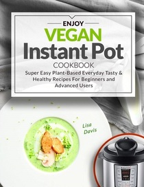 Enjoy Vegan Instant Pot Cookbook: Super Easy Plant-Based Everyday Tasty & Healthy Recipes For Beginners and Advanced Users