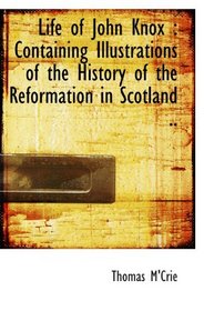 Life of John Knox : Containing Illustrations of the History of the Reformation in Scotland ..