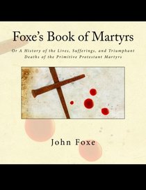 Foxe's Book of Martyrs: Or A History of the Lives, Sufferings, and Triumphant Deaths of the Primitive Protestant Martyrs